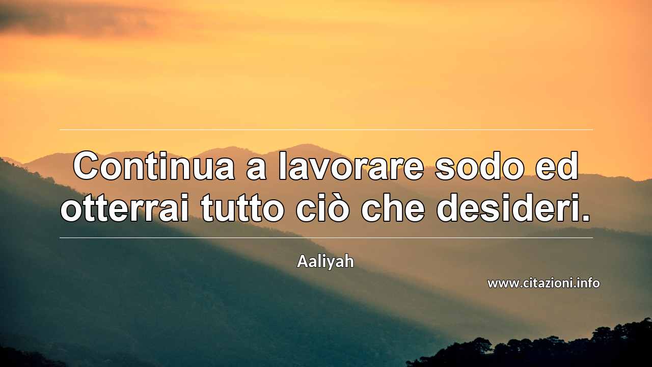 “Continua a lavorare sodo ed otterrai tutto ciò che desideri.”