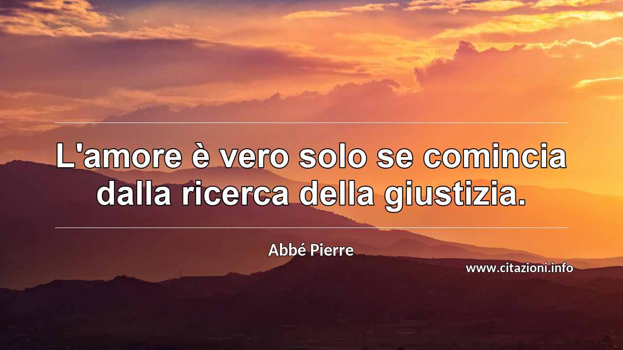 “L'amore è vero solo se comincia dalla ricerca della giustizia.”