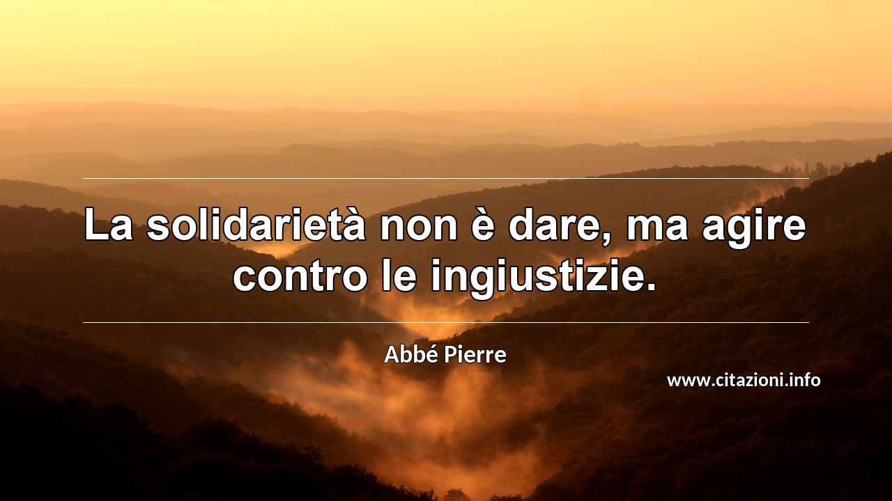 “La solidarietà non è dare, ma agire contro le ingiustizie.”