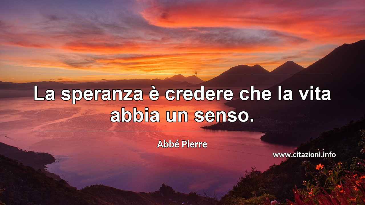 “La speranza è credere che la vita abbia un senso.”