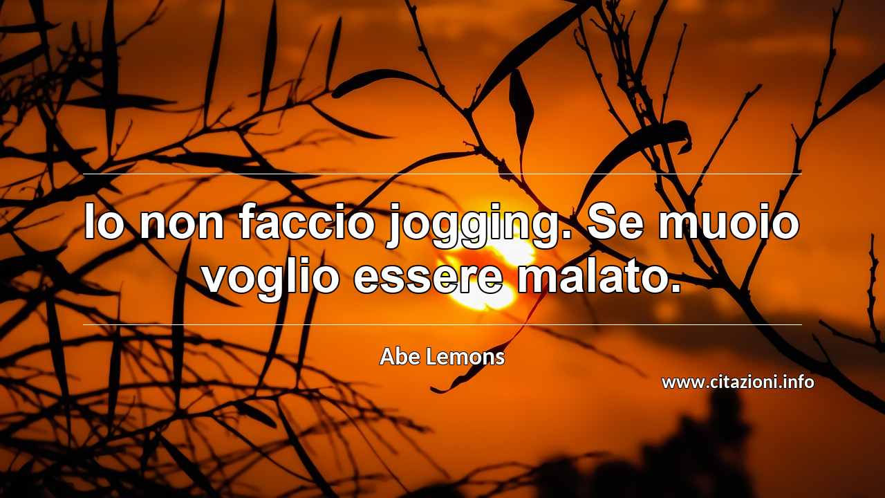 “Io non faccio jogging. Se muoio voglio essere malato.”