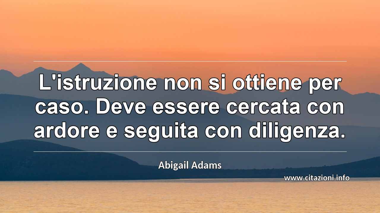 “L'istruzione non si ottiene per caso. Deve essere cercata con ardore e seguita con diligenza.”