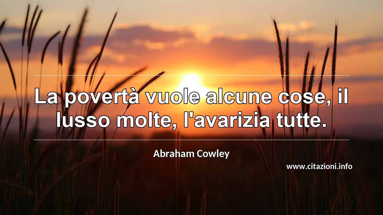 “La povertà vuole alcune cose, il lusso molte, l'avarizia tutte.”