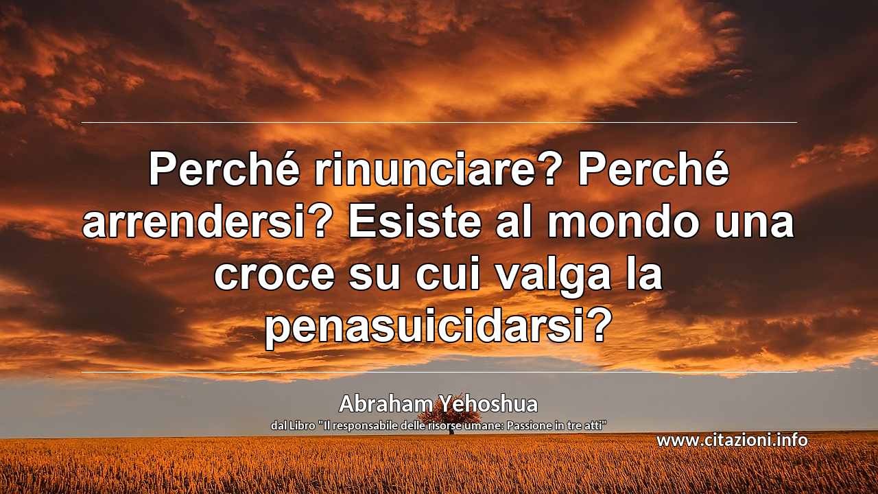 “Perché rinunciare? Perché arrendersi? Esiste al mondo una croce su cui valga la penasuicidarsi?”