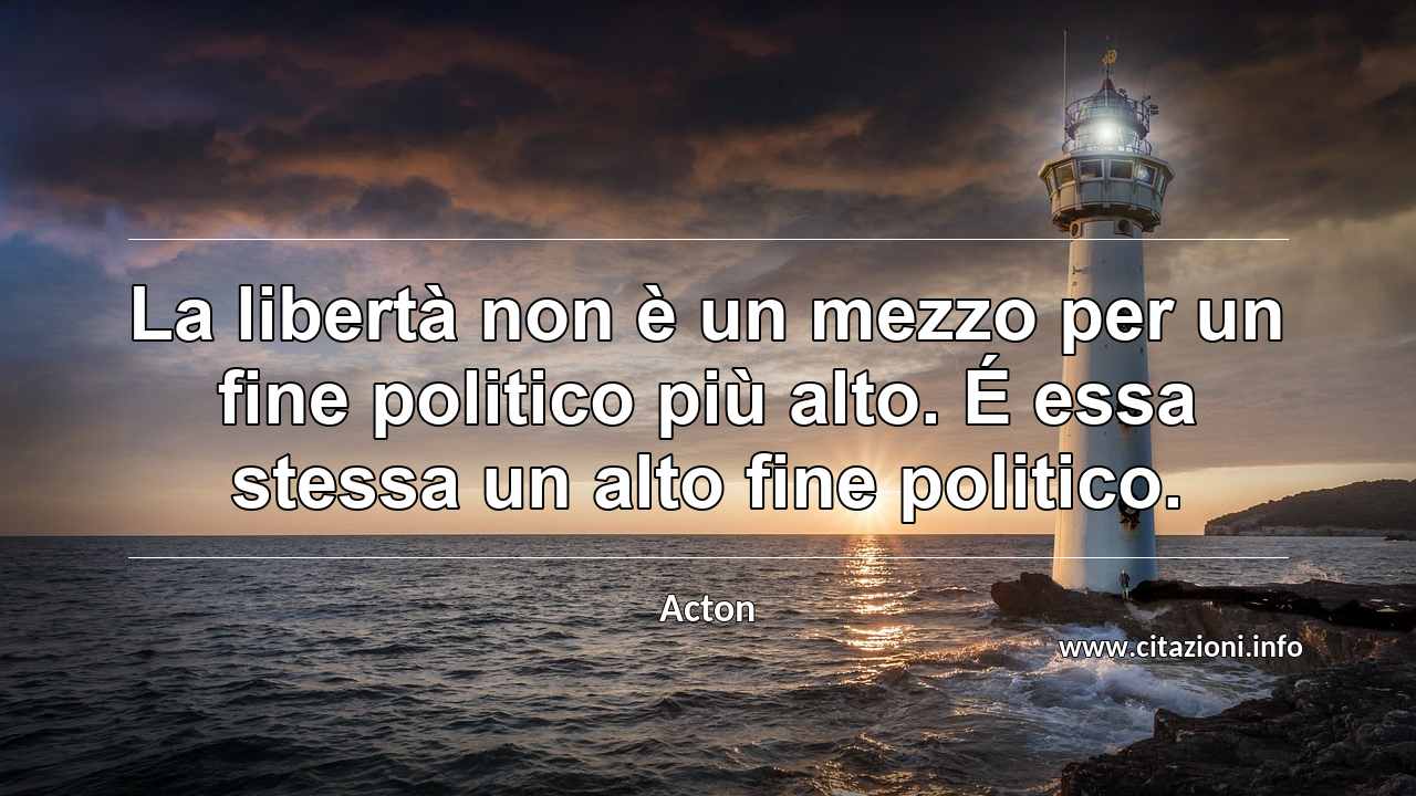 “La libertà non è un mezzo per un fine politico più alto. É essa stessa un alto fine politico.”