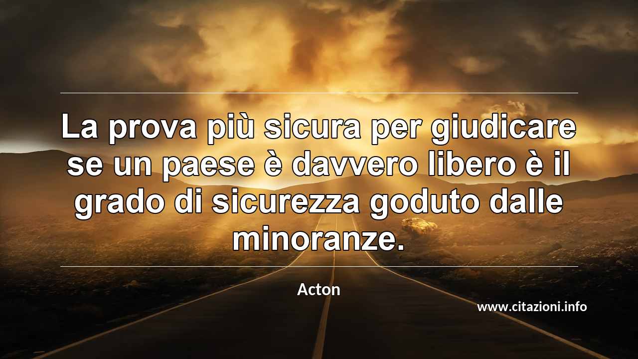 “La prova più sicura per giudicare se un paese è davvero libero è il grado di sicurezza goduto dalle minoranze.”