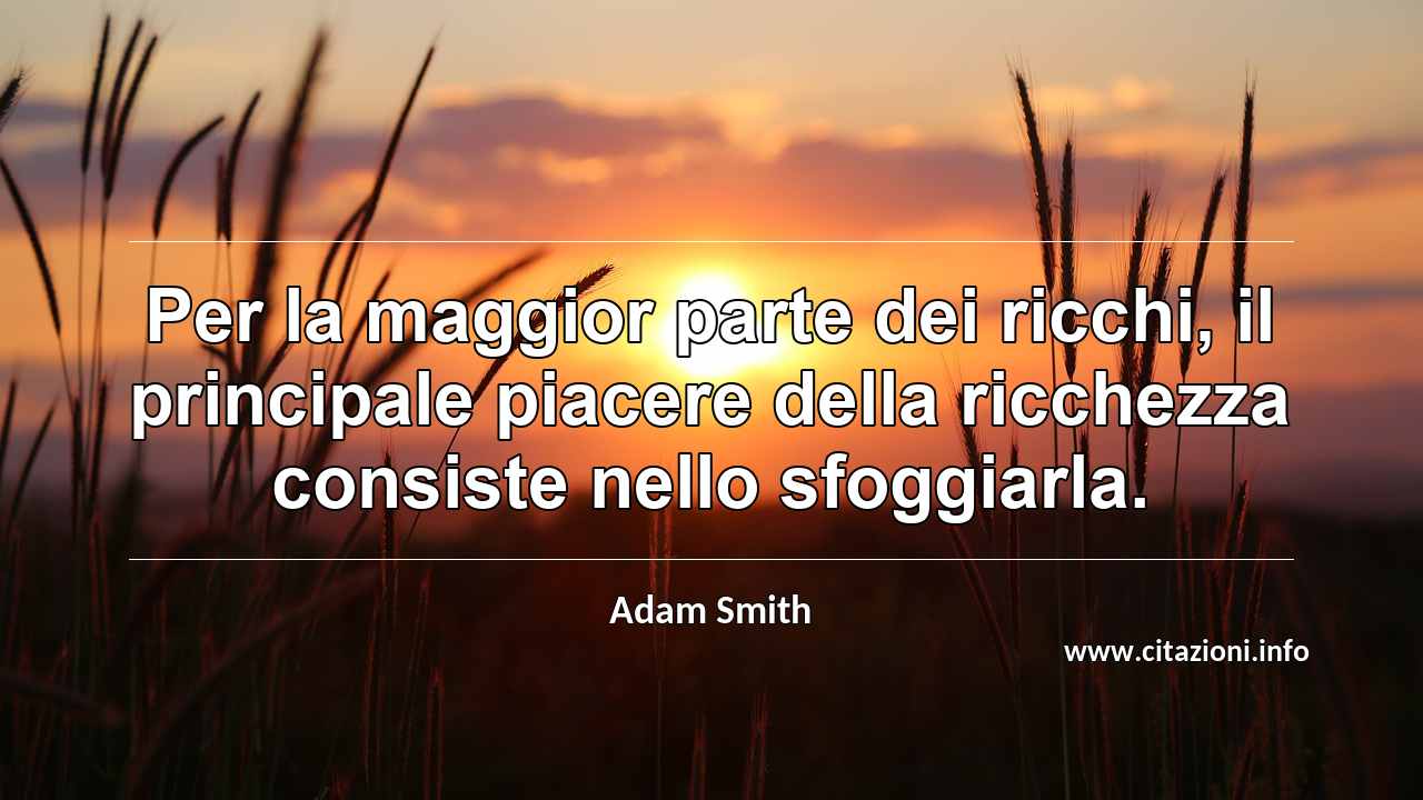 “Per la maggior parte dei ricchi, il principale piacere della ricchezza consiste nello sfoggiarla.”