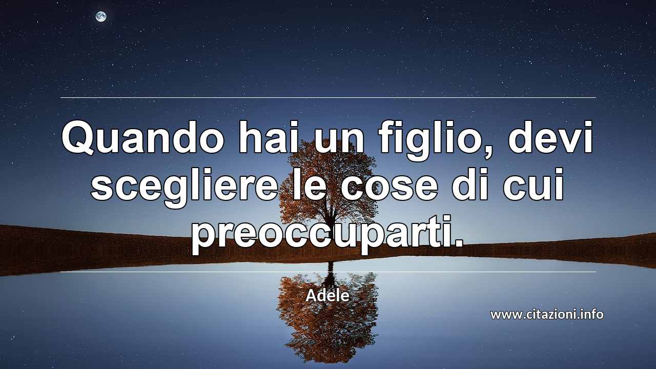 “Quando hai un figlio, devi scegliere le cose di cui preoccuparti.”