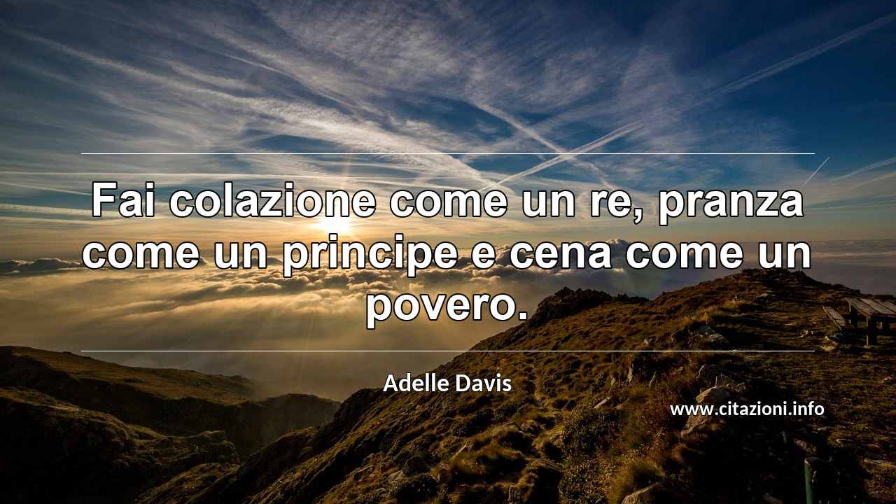 “Fai colazione come un re, pranza come un principe e cena come un povero.”