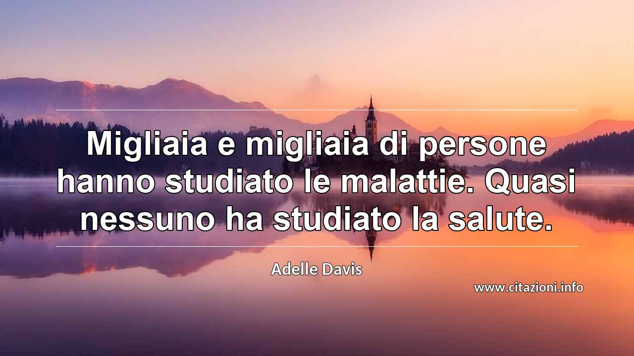 “Migliaia e migliaia di persone hanno studiato le malattie. Quasi nessuno ha studiato la salute.”
