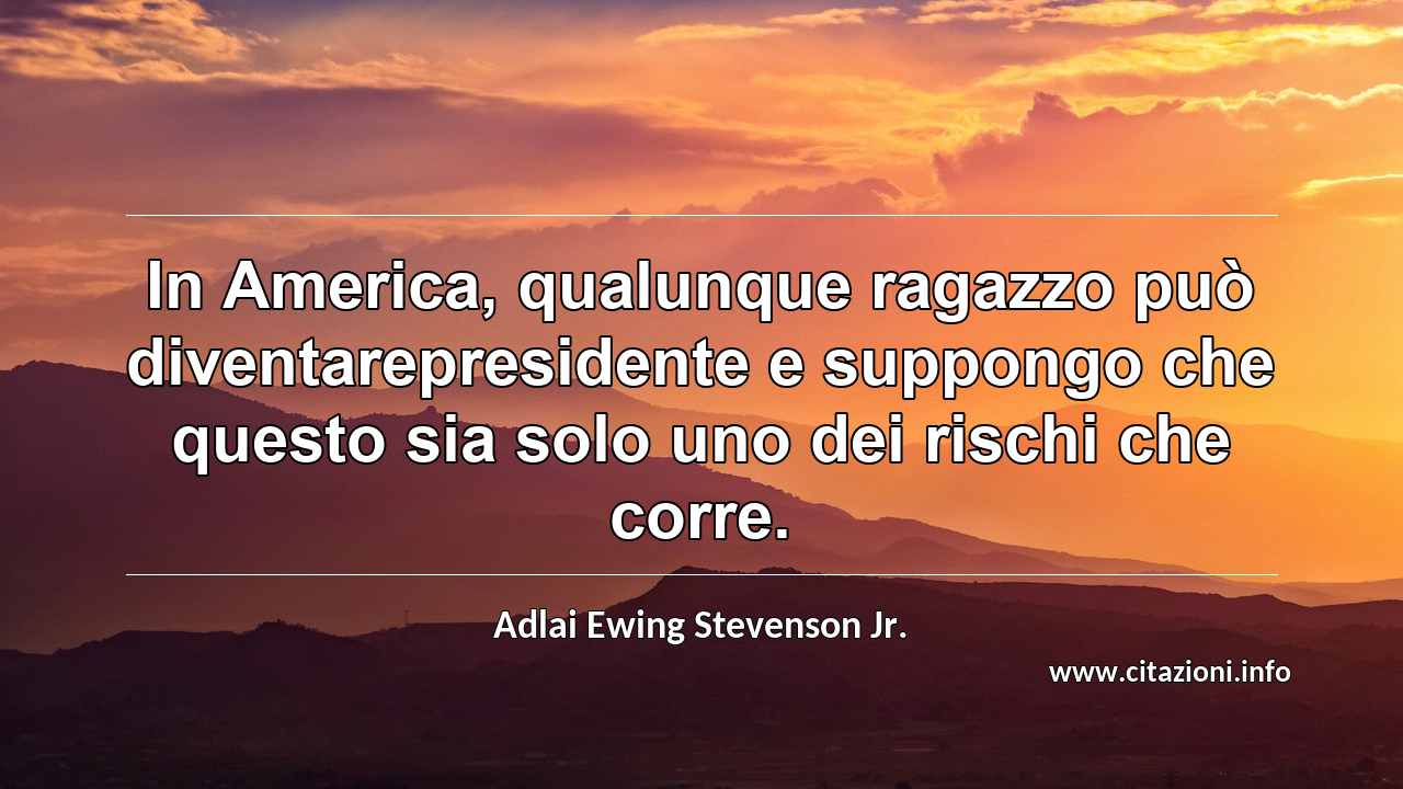 “In America, qualunque ragazzo può diventarepresidente e suppongo che questo sia solo uno dei rischi che corre.”
