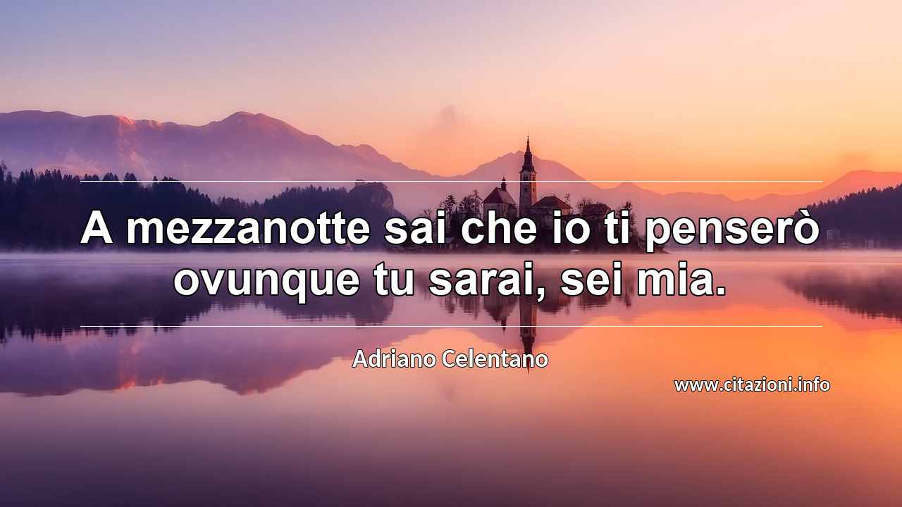 “A mezzanotte sai che io ti penserò ovunque tu sarai, sei mia.”