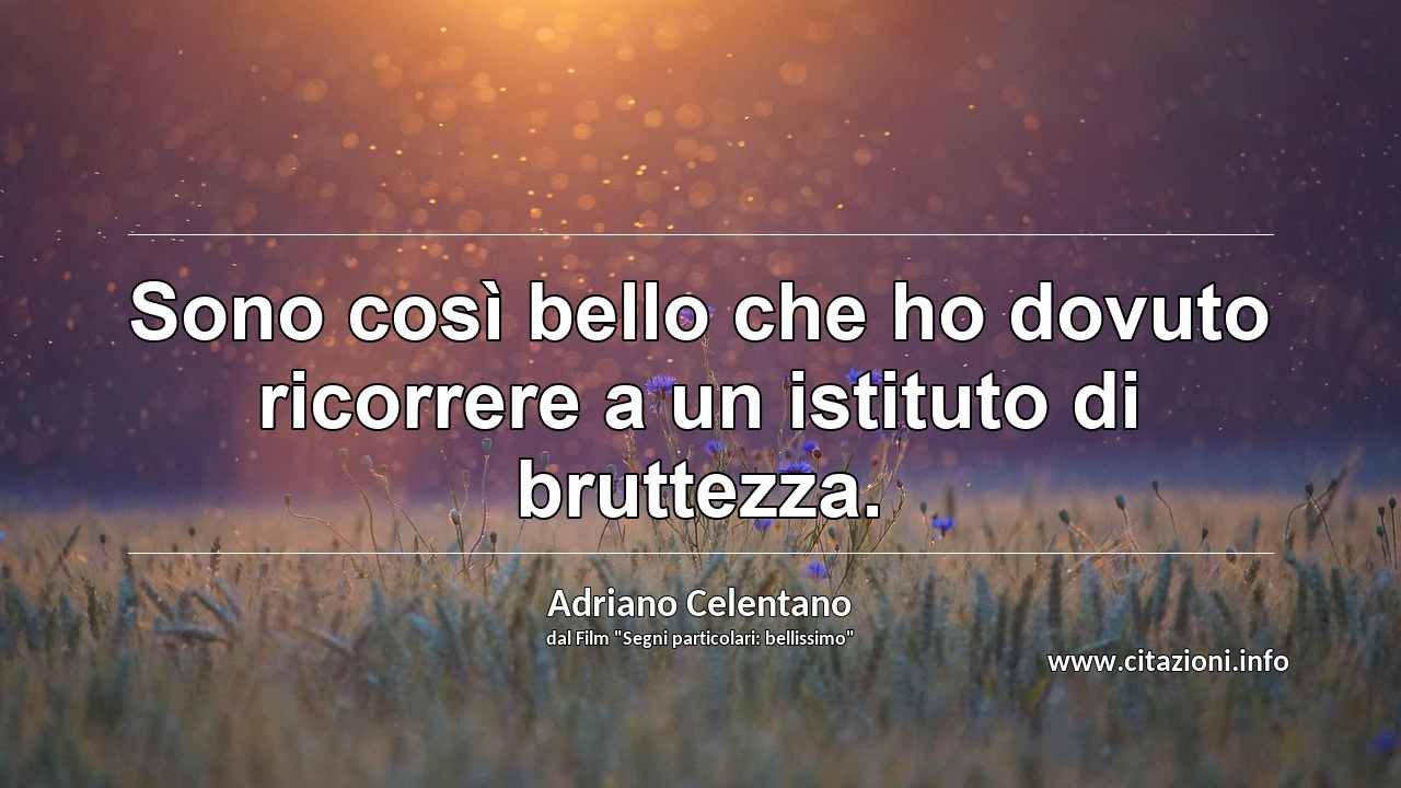 “Sono così bello che ho dovuto ricorrere a un istituto di bruttezza.”