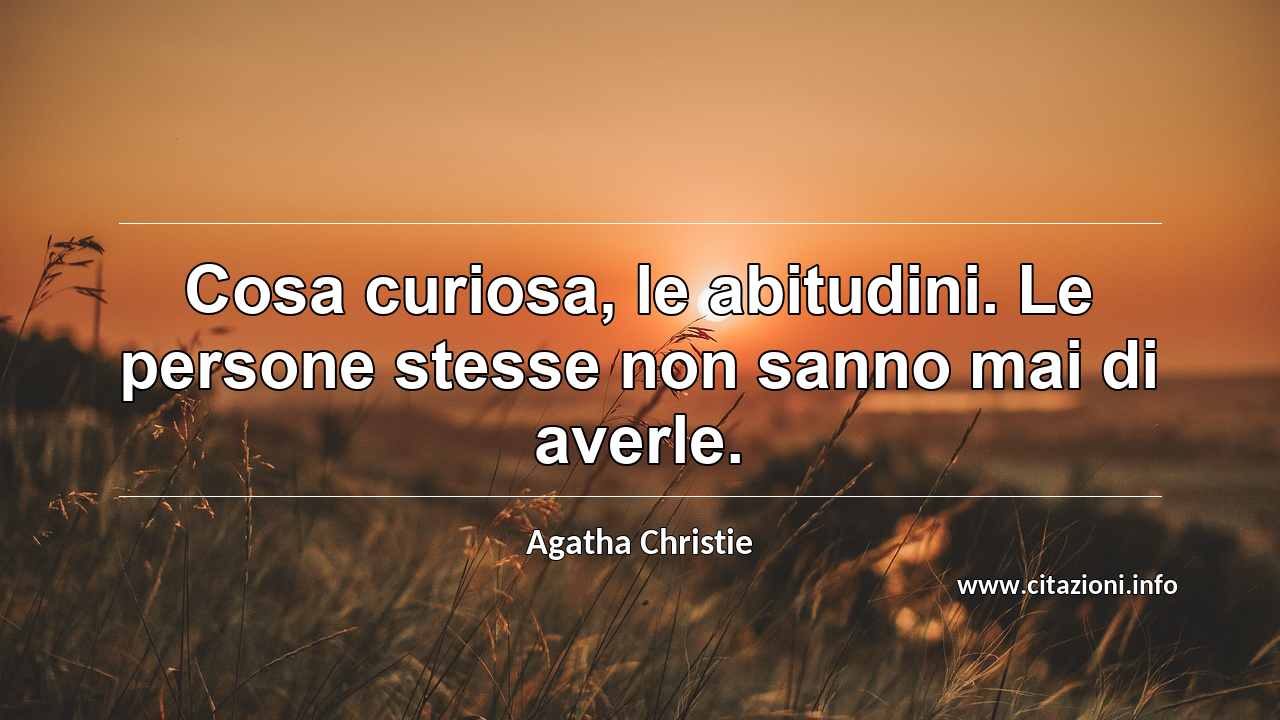 “Cosa curiosa, le abitudini. Le persone stesse non sanno mai di averle.”