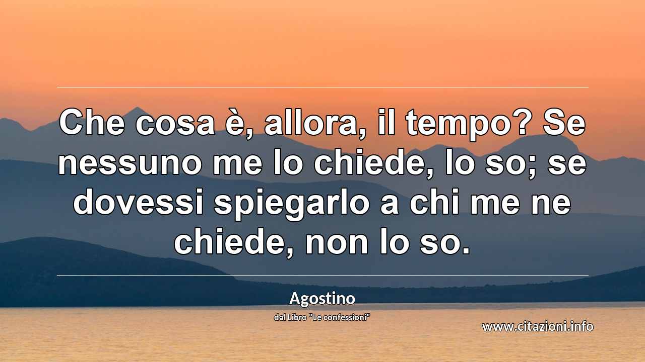 “Che cosa è, allora, il tempo? Se nessuno me lo chiede, lo so; se dovessi spiegarlo a chi me ne chiede, non lo so.”