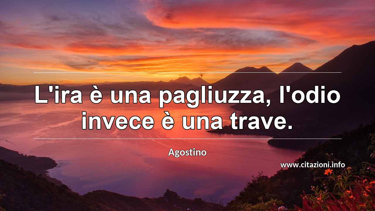 “L'ira è una pagliuzza, l'odio invece è una trave.”