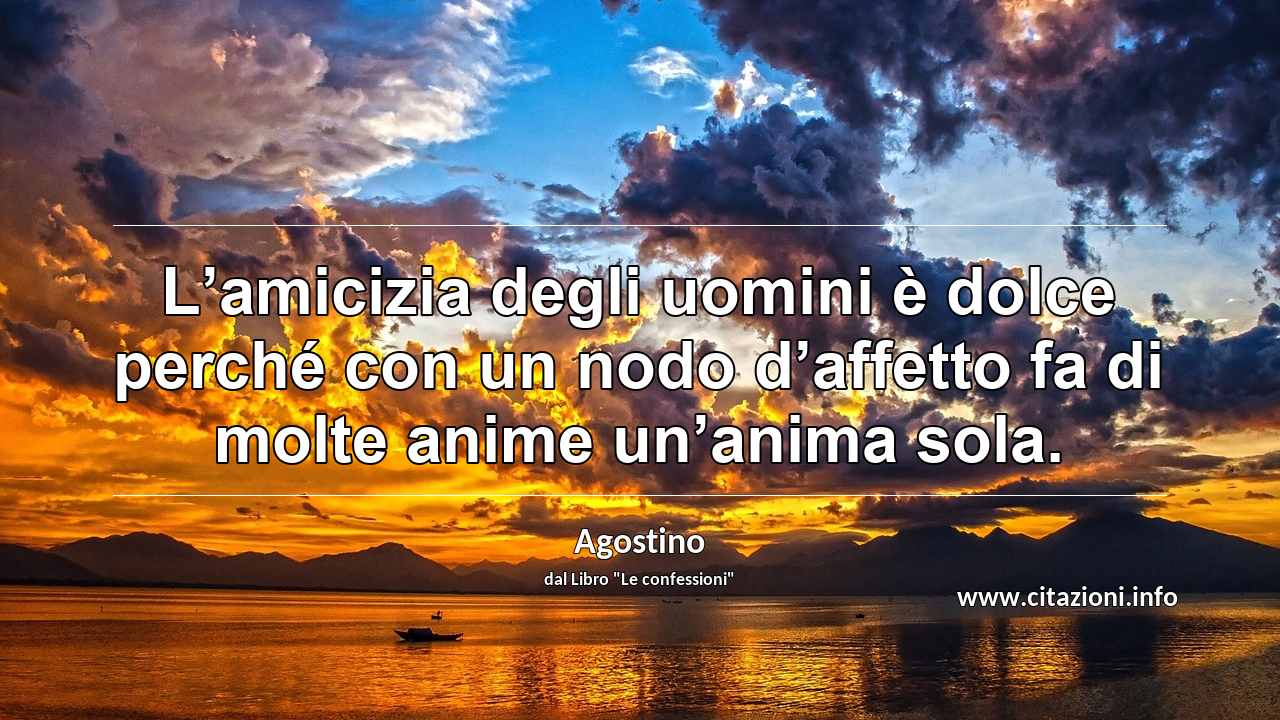 “L’amicizia degli uomini è dolce perché con un nodo d’affetto fa di molte anime un’anima sola.”