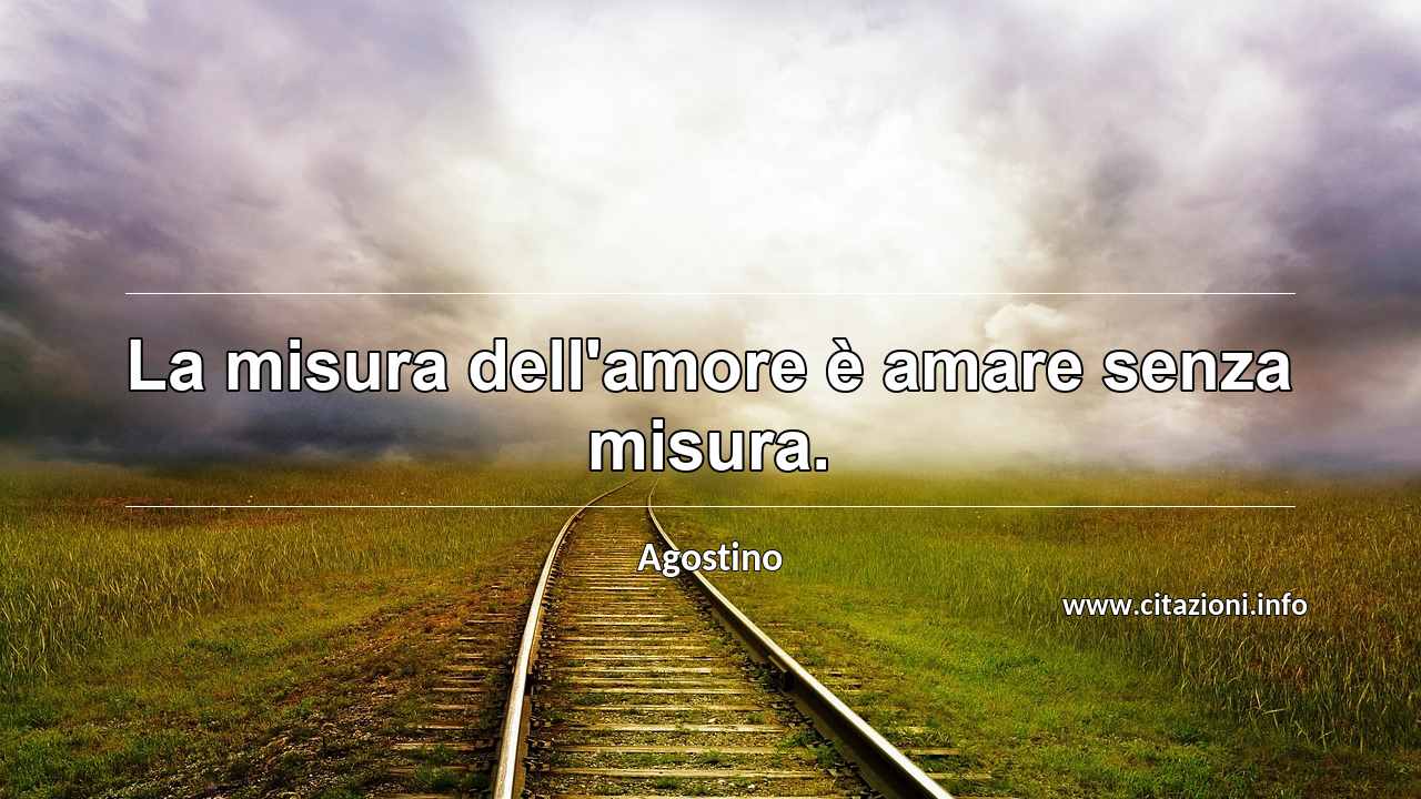 “La misura dell'amore è amare senza misura.”