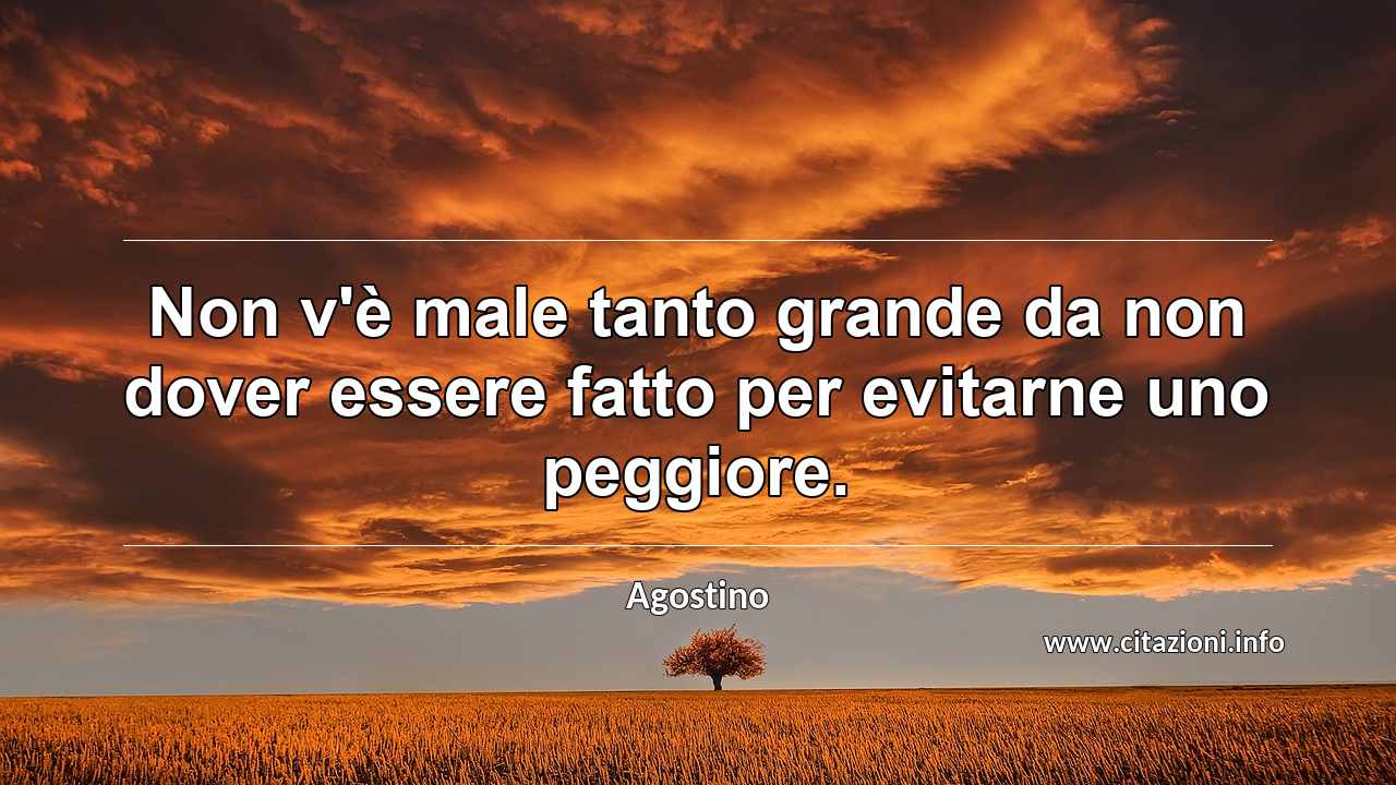 “Non v'è male tanto grande da non dover essere fatto per evitarne uno peggiore.”