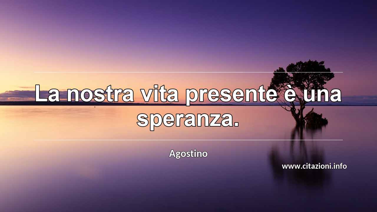 “La nostra vita presente è una speranza.”