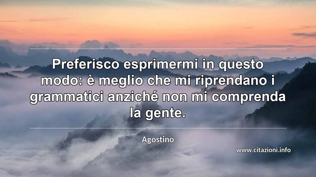 “Preferisco esprimermi in questo modo: è meglio che mi riprendano i grammatici anziché non mi comprenda la gente.”