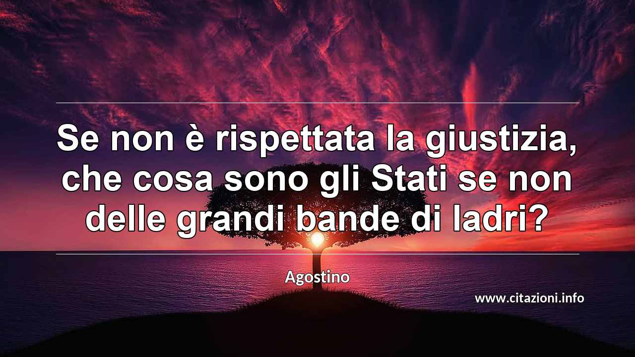 “Se non è rispettata la giustizia, che cosa sono gli Stati se non delle grandi bande di ladri?”