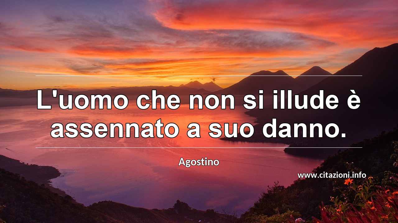 “L'uomo che non si illude è assennato a suo danno.”