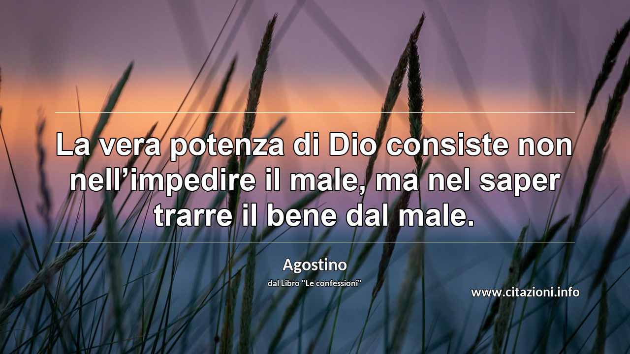 “La vera potenza di Dio consiste non nell’impedire il male, ma nel saper trarre il bene dal male.”
