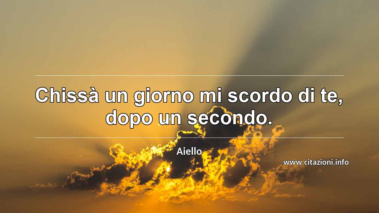 “Chissà un giorno mi scordo di te, dopo un secondo.”