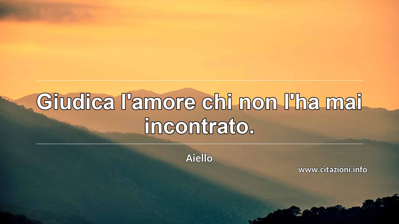 “Giudica l'amore chi non l'ha mai incontrato.”