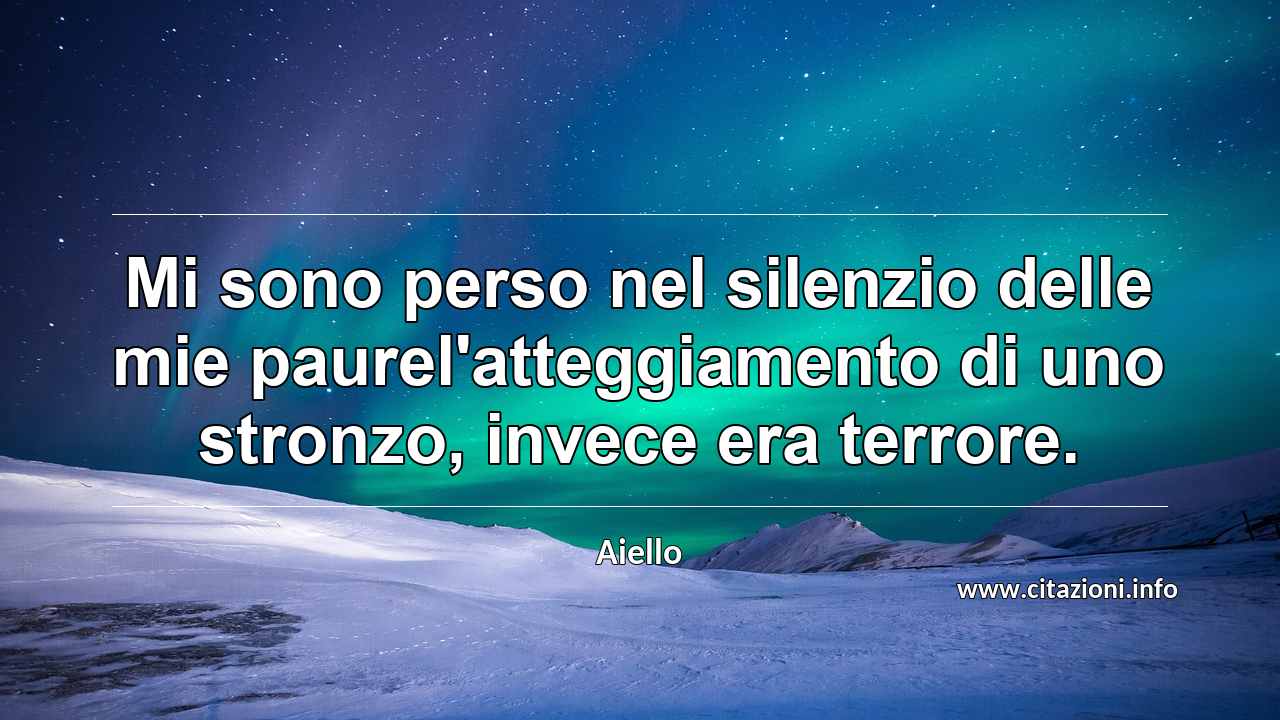 “Mi sono perso nel silenzio delle mie paurel'atteggiamento di uno stronzo, invece era terrore.”