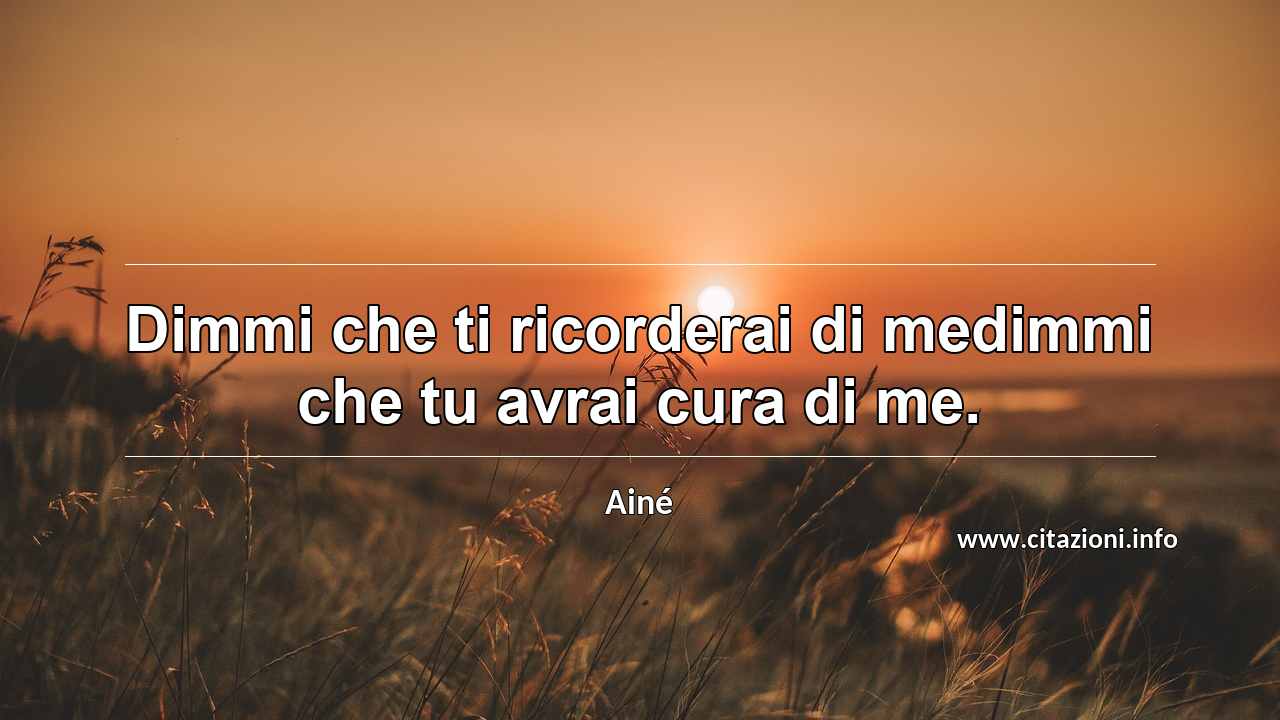 “Dimmi che ti ricorderai di medimmi che tu avrai cura di me.”