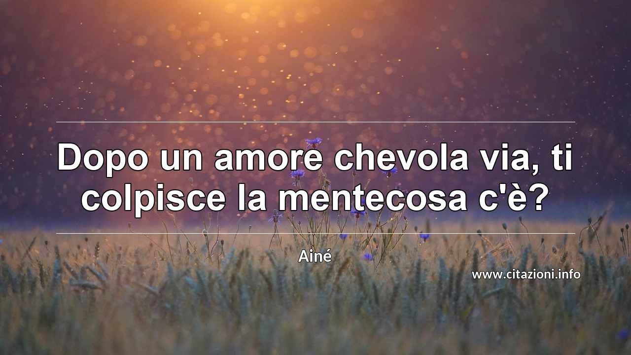 “Dopo un amore chevola via, ti colpisce la mentecosa c'è?”