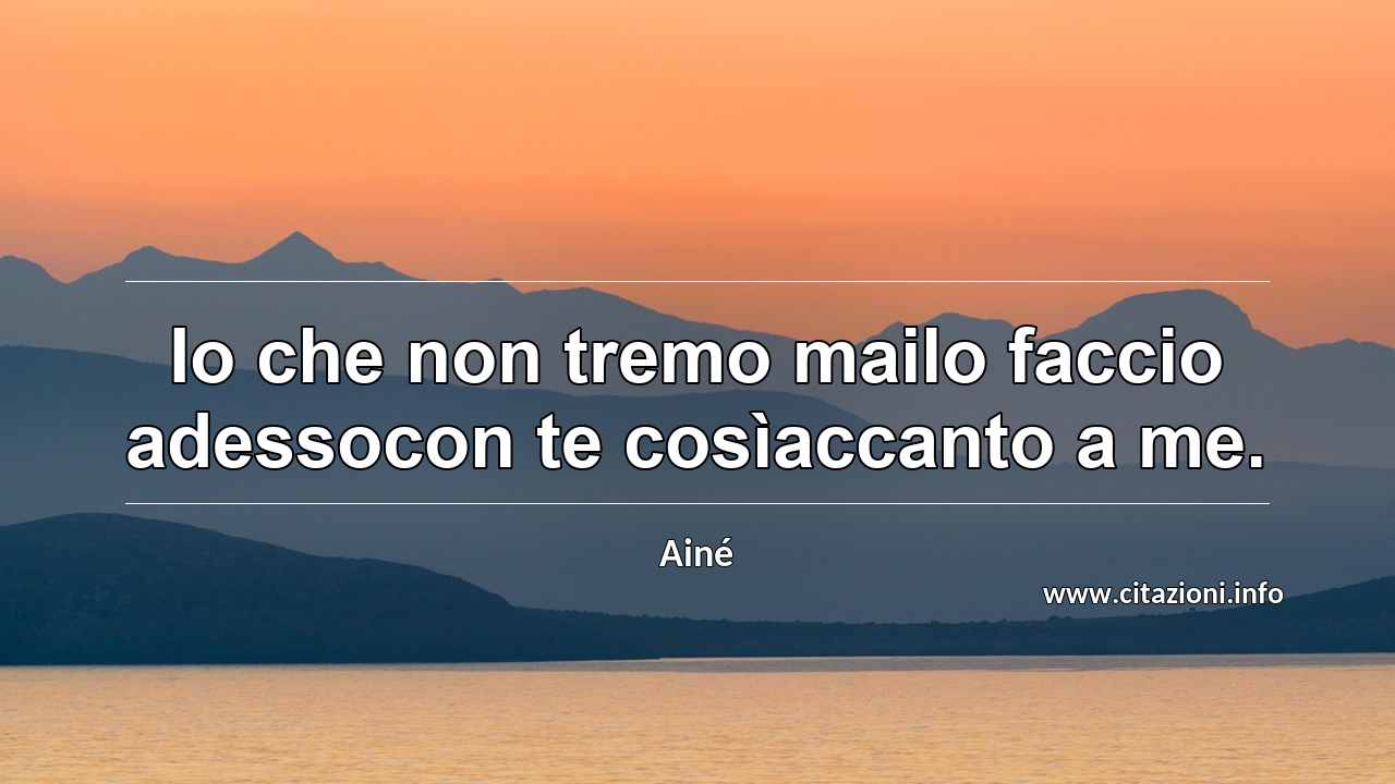 “Io che non tremo mailo faccio adessocon te cosìaccanto a me.”