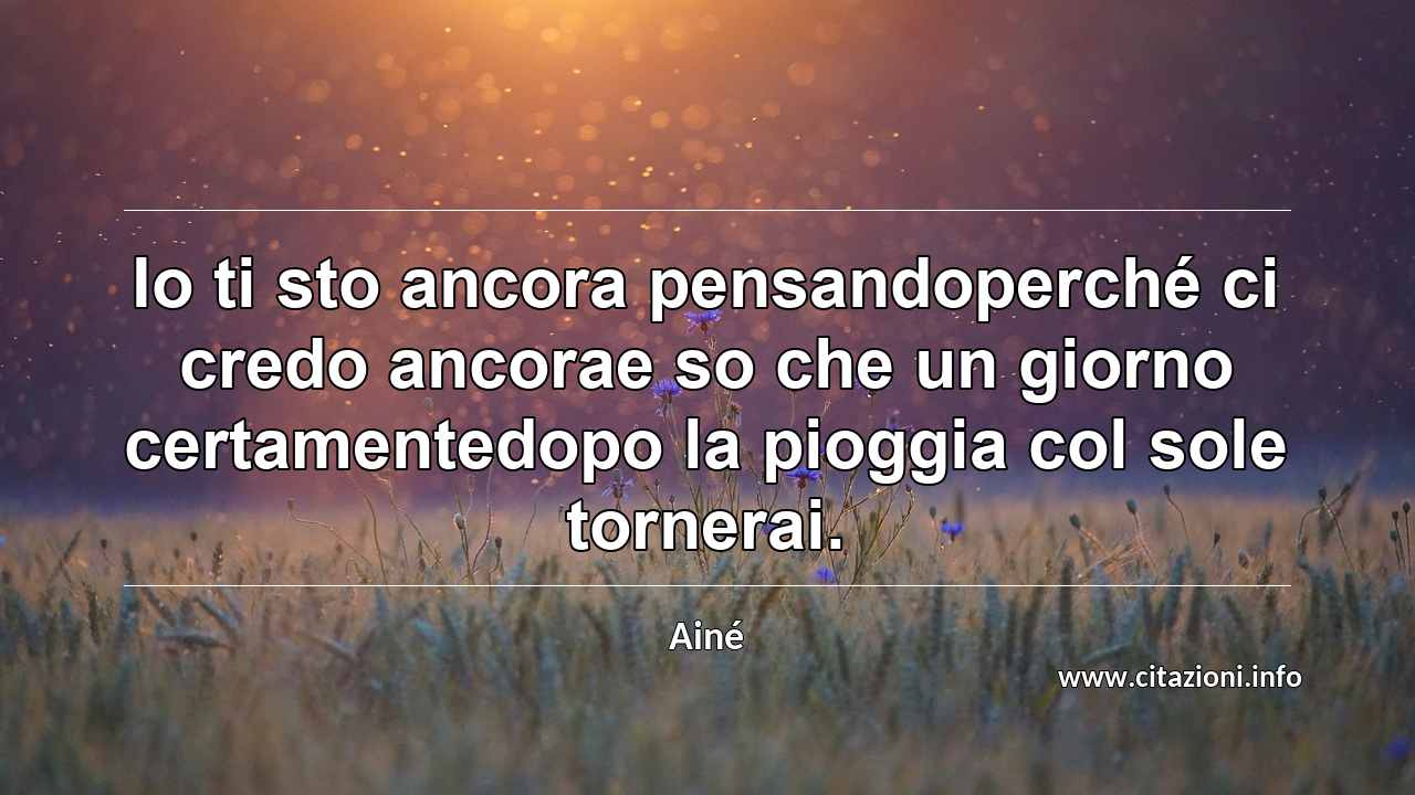 “Io ti sto ancora pensandoperché ci credo ancorae so che un giorno certamentedopo la pioggia col sole tornerai.”