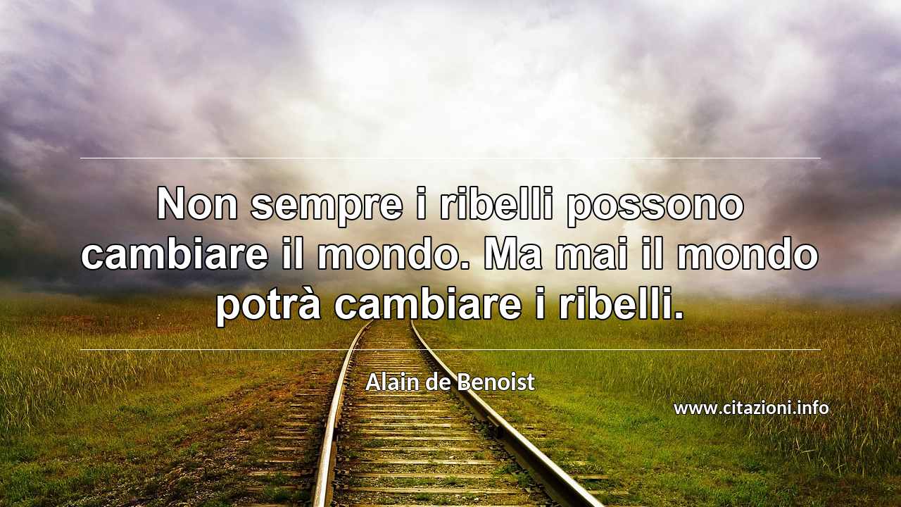 “Non sempre i ribelli possono cambiare il mondo. Ma mai il mondo potrà cambiare i ribelli.”
