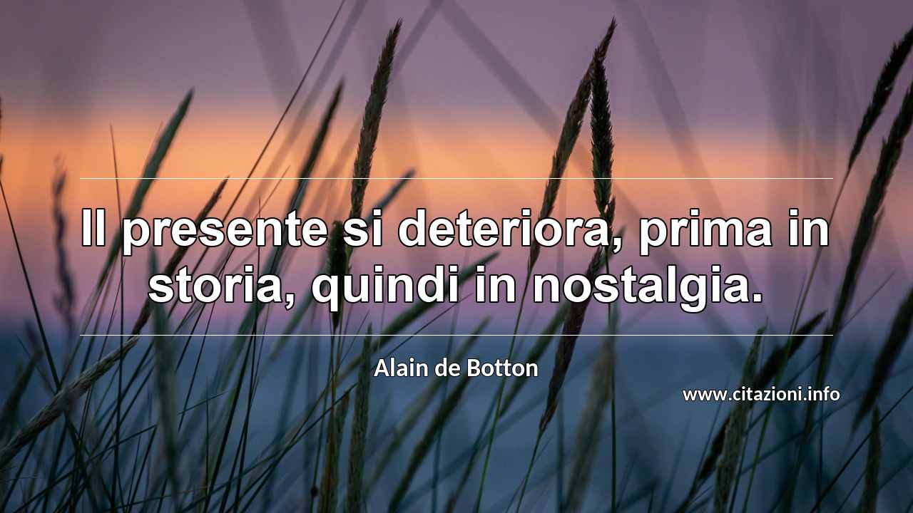 “Il presente si deteriora, prima in storia, quindi in nostalgia.”