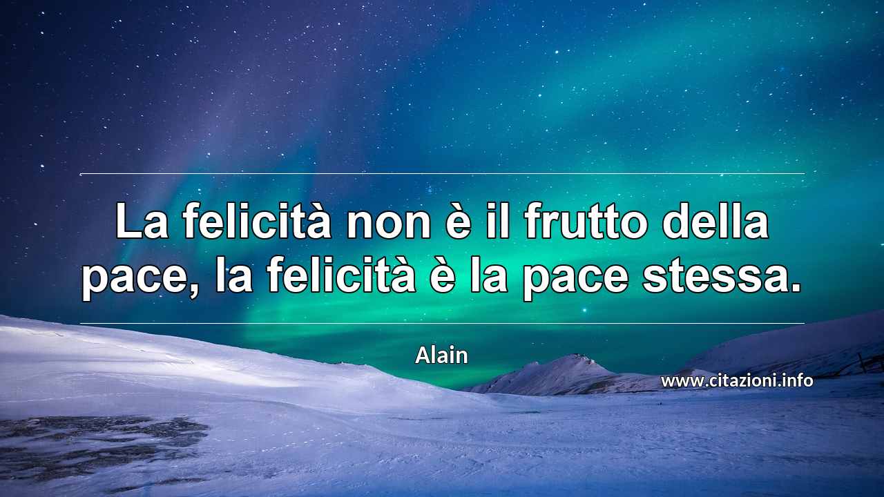 “La felicità non è il frutto della pace, la felicità è la pace stessa.”