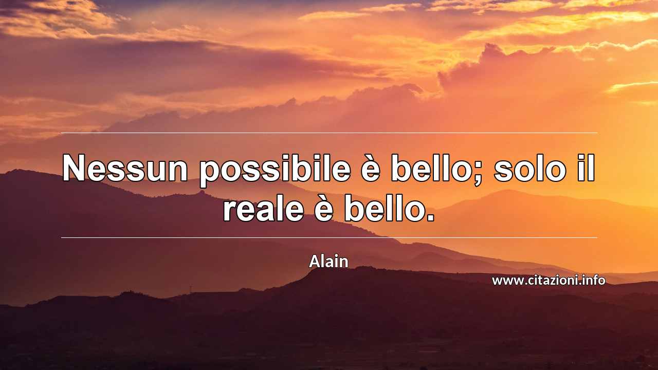 “Nessun possibile è bello; solo il reale è bello.”
