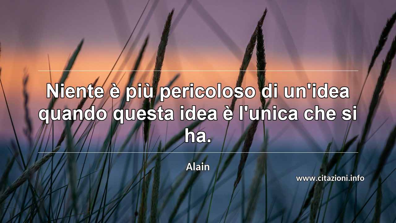 “Niente è più pericoloso di un'idea quando questa idea è l'unica che si ha.”