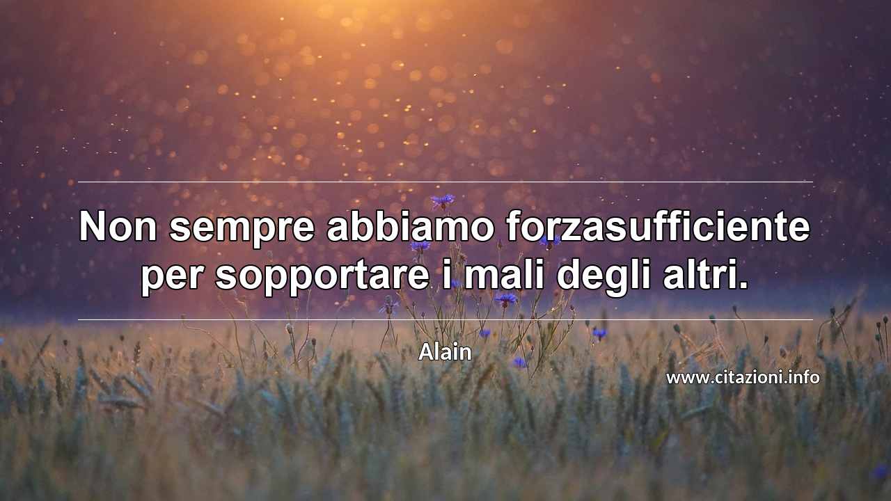 “Non sempre abbiamo forzasufficiente per sopportare i mali degli altri.”