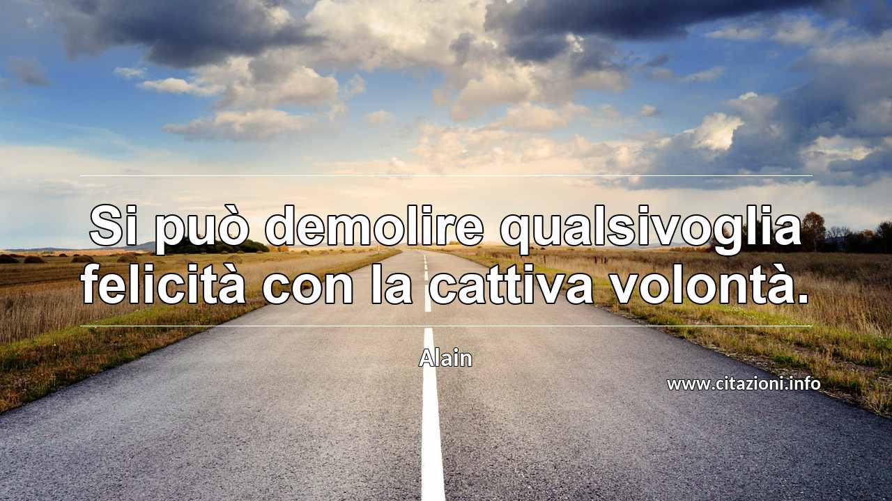 “Si può demolire qualsivoglia felicità con la cattiva volontà.”