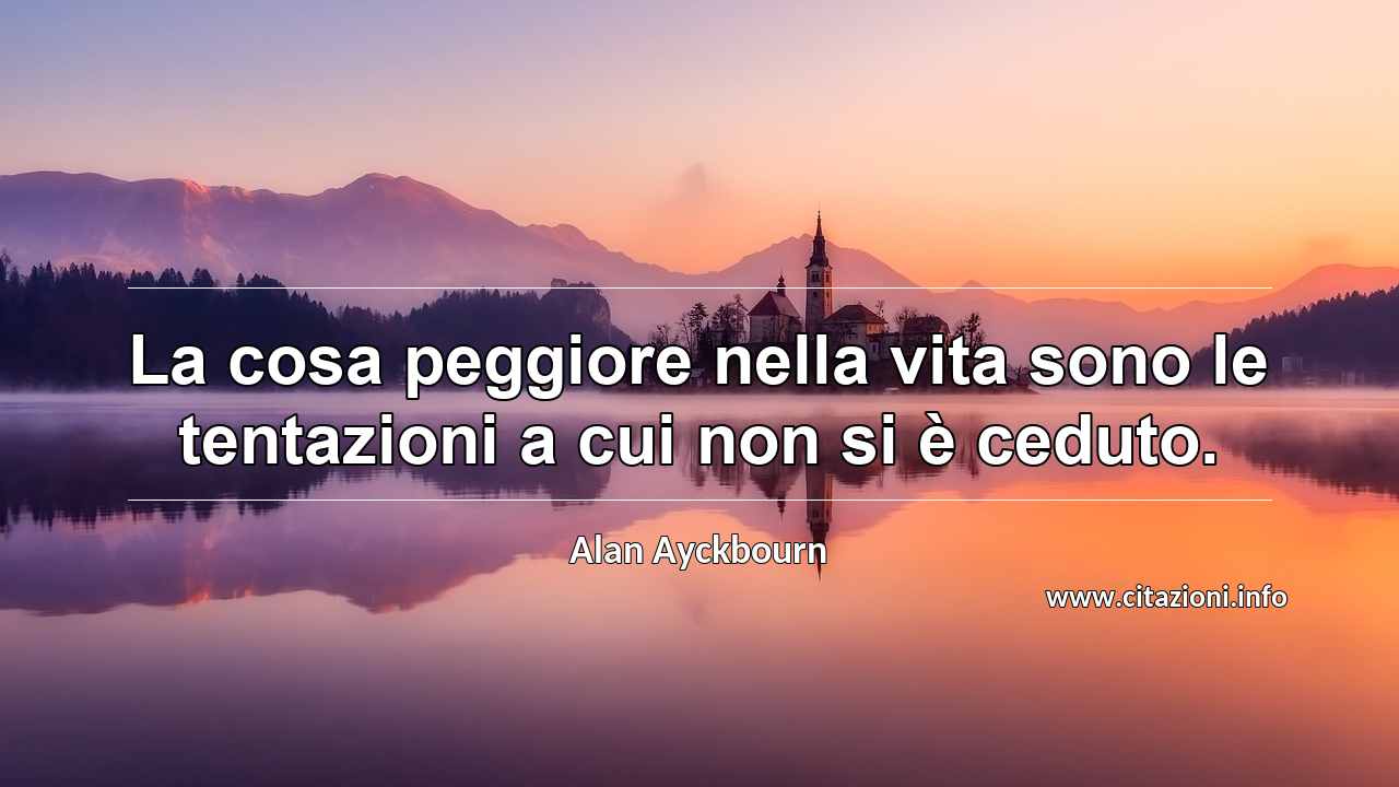 “La cosa peggiore nella vita sono le tentazioni a cui non si è ceduto.”