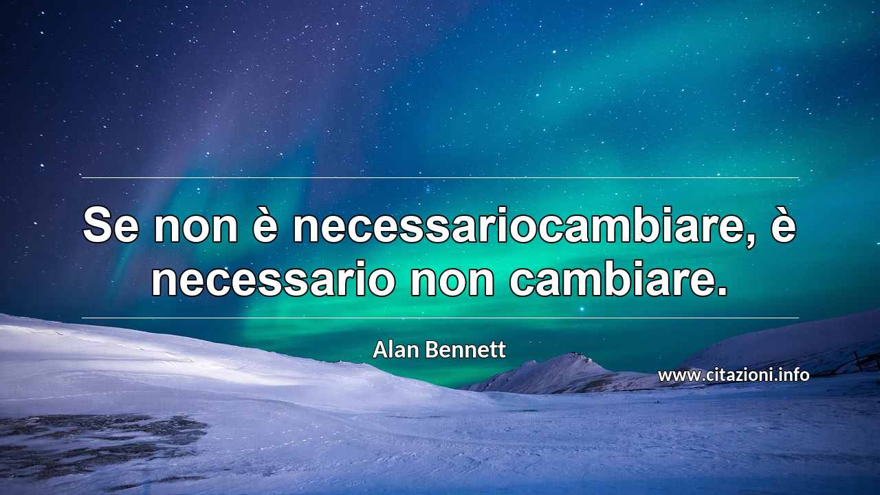 “Se non è necessariocambiare, è necessario non cambiare.”