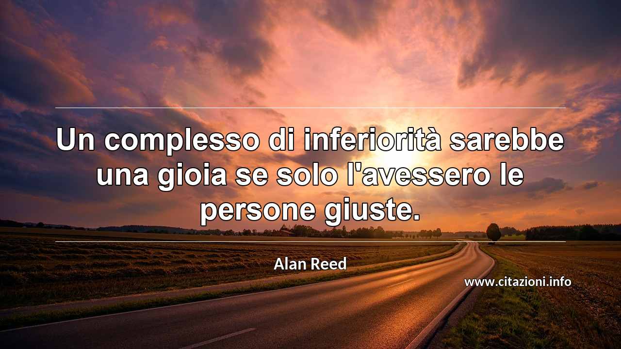 “Un complesso di inferiorità sarebbe una gioia se solo l'avessero le persone giuste.”