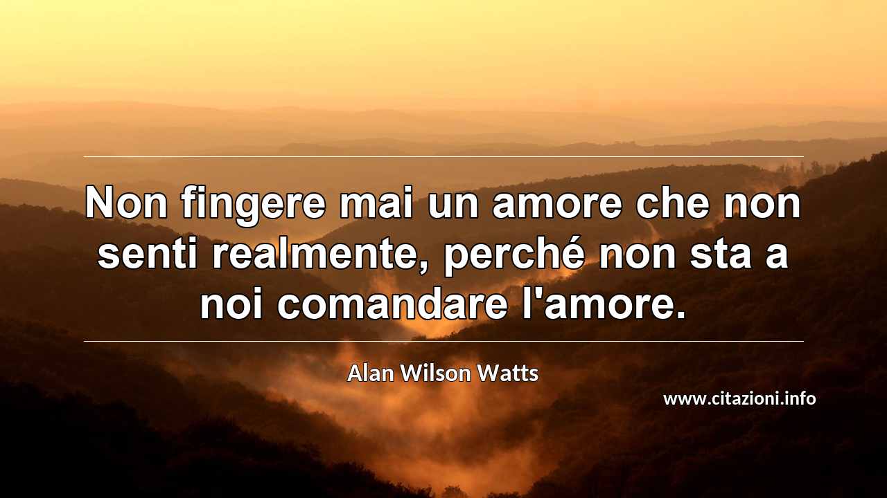 “Non fingere mai un amore che non senti realmente, perché non sta a noi comandare l'amore.”
