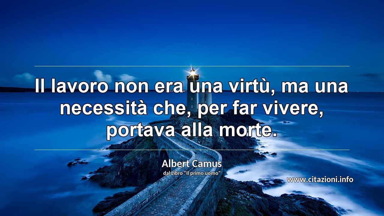 “Il lavoro non era una virtù, ma una necessità che, per far vivere, portava alla morte.”
