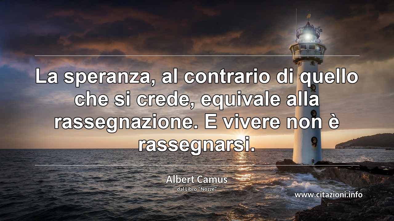 “La speranza, al contrario di quello che si crede, equivale alla rassegnazione. E vivere non è rassegnarsi.”
