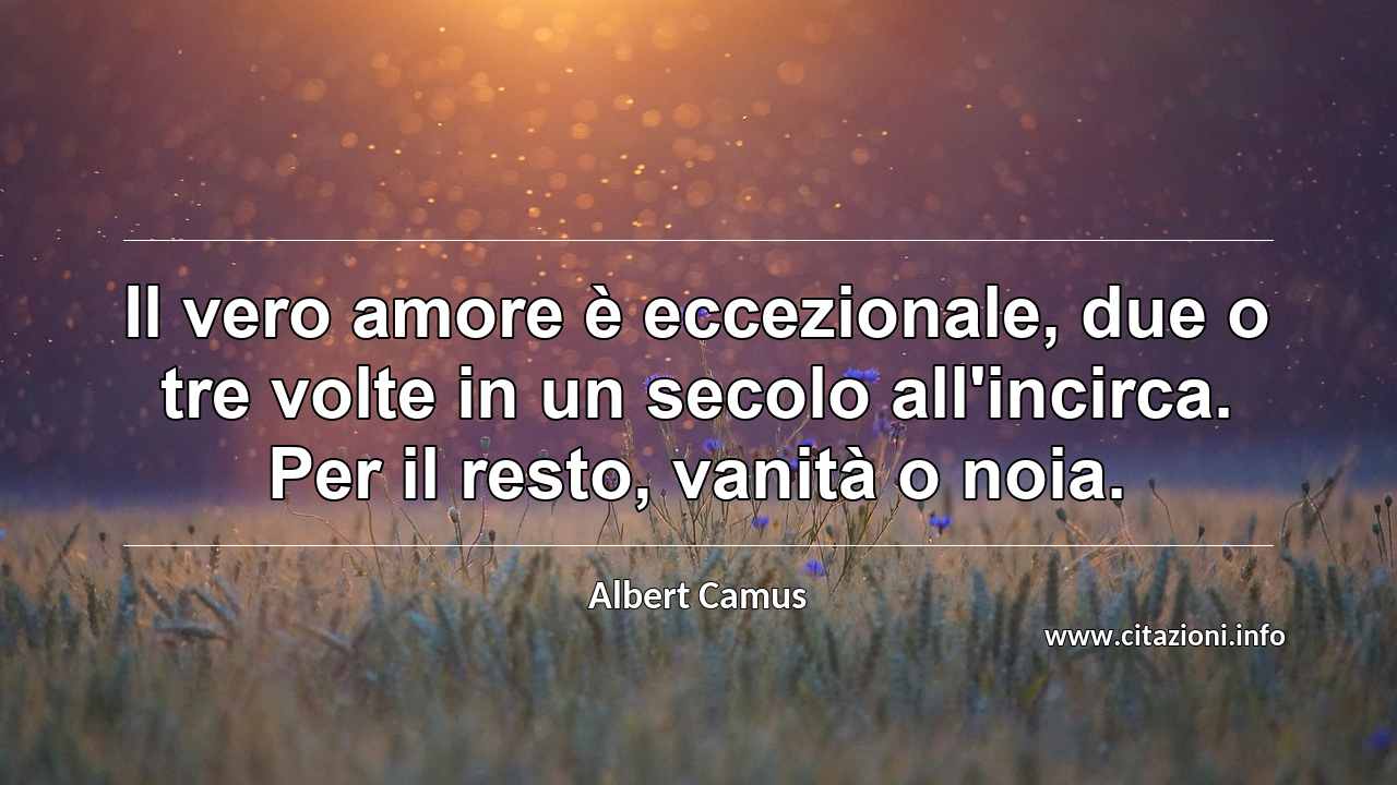 “Il vero amore è eccezionale, due o tre volte in un secolo all'incirca. Per il resto, vanità o noia.”