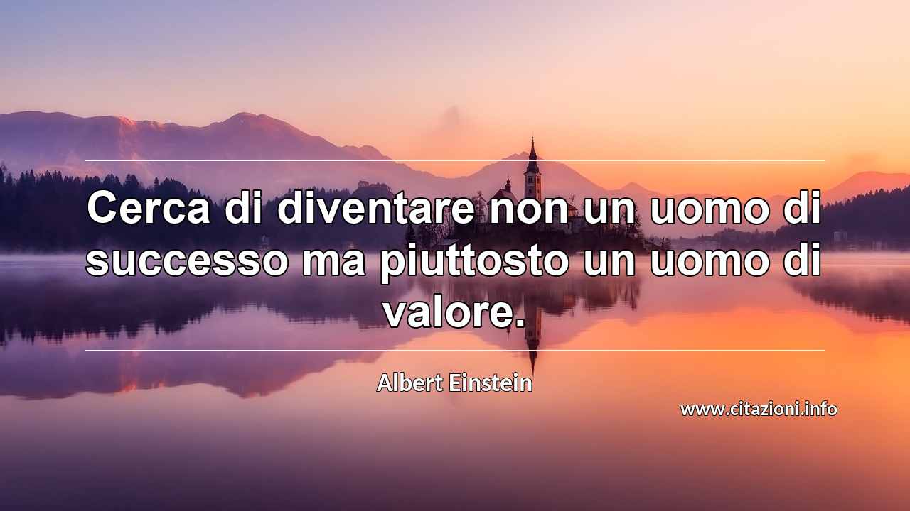 “Cerca di diventare non un uomo di successo ma piuttosto un uomo di valore.”